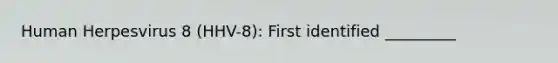 Human Herpesvirus 8 (HHV-8): First identified _________