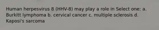 Human herpesvirus 8 (HHV-8) may play a role in Select one: a. Burkitt lymphoma b. cervical cancer c. multiple sclerosis d. Kaposi's sarcoma