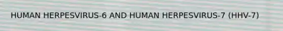 HUMAN HERPESVIRUS-6 AND HUMAN HERPESVIRUS-7 (HHV-7)