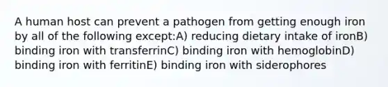 A human host can prevent a pathogen from getting enough iron by all of the following except:A) reducing dietary intake of ironB) binding iron with transferrinC) binding iron with hemoglobinD) binding iron with ferritinE) binding iron with siderophores