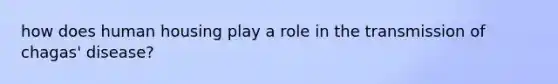 how does human housing play a role in the transmission of chagas' disease?