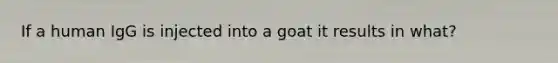 If a human IgG is injected into a goat it results in what?