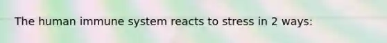 The human immune system reacts to stress in 2 ways:
