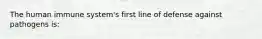 The human immune system's first line of defense against pathogens is: