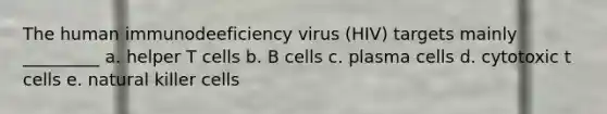 The human immunodeeficiency virus (HIV) targets mainly _________ a. helper T cells b. B cells c. plasma cells d. cytotoxic t cells e. natural killer cells