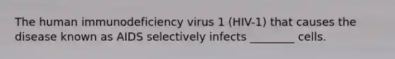 The human immunodeficiency virus 1 (HIV-1) that causes the disease known as AIDS selectively infects ________ cells.