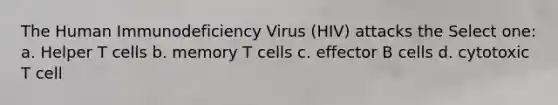 The Human Immunodeficiency Virus (HIV) attacks the Select one: a. Helper T cells b. memory T cells c. effector B cells d. cytotoxic T cell