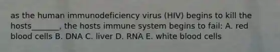 as the human immunodeficiency virus (HIV) begins to kill the hosts_______, the hosts immune system begins to fail: A. red blood cells B. DNA C. liver D. RNA E. white blood cells