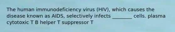 The human immunodeficiency virus (HIV), which causes the disease known as AIDS, selectively infects ________ cells. plasma cytotoxic T B helper T suppressor T