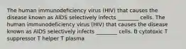 The human immunodeficiency virus (HIV) that causes the disease known as AIDS selectively infects ________ cells. The human immunodeficiency virus (HIV) that causes the disease known as AIDS selectively infects ________ cells. B cytotoxic T suppressor T helper T plasma