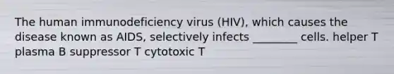 The human immunodeficiency virus (HIV), which causes the disease known as AIDS, selectively infects ________ cells. helper T plasma B suppressor T cytotoxic T