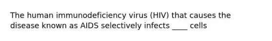 The human immunodeficiency virus (HIV) that causes the disease known as AIDS selectively infects ____ cells