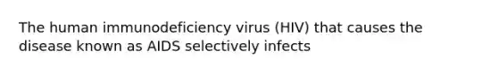 The human immunodeficiency virus (HIV) that causes the disease known as AIDS selectively infects