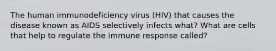 The human immunodeficiency virus (HIV) that causes the disease known as AIDS selectively infects what? What are cells that help to regulate the immune response called?