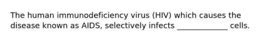 The human immunodeficiency virus (HIV) which causes the disease known as AIDS, selectively infects _____________ cells.