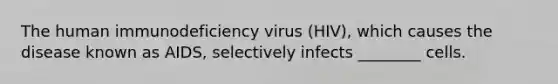 The human immunodeficiency virus (HIV), which causes the disease known as AIDS, selectively infects ________ cells.