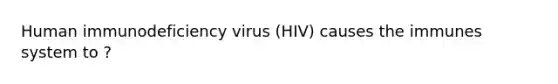 Human immunodeficiency virus (HIV) causes the immunes system to ?