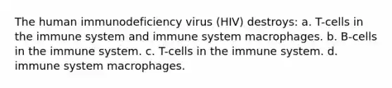 The human immunodeficiency virus (HIV) destroys: a. T-cells in the immune system and immune system macrophages. b. B-cells in the immune system. c. T-cells in the immune system. d. immune system macrophages.