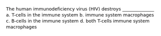 The human immunodeficiency virus (HIV) destroys ______________ a. T-cells in the immune system b. immune system macrophages c. B-cells in the immune system d. both T-cells immune system macrophages