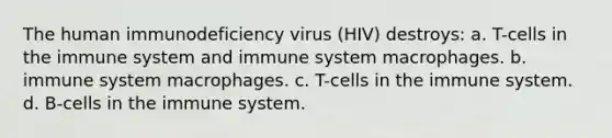 The human immunodeficiency virus (HIV) destroys: a. T-cells in the immune system and immune system macrophages. b. immune system macrophages. c. T-cells in the immune system. d. B-cells in the immune system.