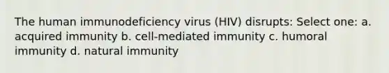 The human immunodeficiency virus (HIV) disrupts: Select one: a. acquired immunity b. cell-mediated immunity c. humoral immunity d. natural immunity