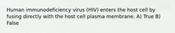 Human immunodeficiency virus (HIV) enters the host cell by fusing directly with the host cell plasma membrane. A) True B) False