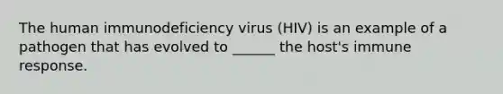 The human immunodeficiency virus (HIV) is an example of a pathogen that has evolved to ______ the host's immune response.