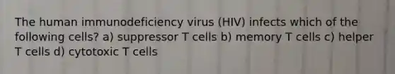 The human immunodeficiency virus (HIV) infects which of the following cells? a) suppressor T cells b) memory T cells c) helper T cells d) cytotoxic T cells