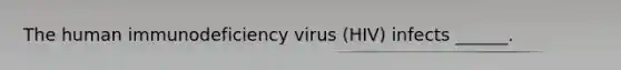 The human immunodeficiency virus (HIV) infects ______.