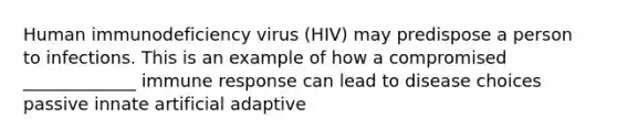 Human immunodeficiency virus (HIV) may predispose a person to infections. This is an example of how a compromised _____________ immune response can lead to disease choices passive innate artificial adaptive