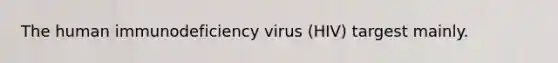 The human immunodeficiency virus (HIV) targest mainly.