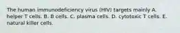 The human immunodeficiency virus (HIV) targets mainly A. helper T cells. B. B cells. C. plasma cells. D. cytotoxic T cells. E. natural killer cells.