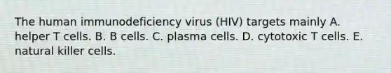 The human immunodeficiency virus (HIV) targets mainly A. helper T cells. B. B cells. C. plasma cells. D. cytotoxic T cells. E. natural killer cells.