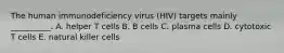 The human immunodeficiency virus (HIV) targets mainly __________. A. helper T cells B. B cells C. plasma cells D. cytotoxic T cells E. natural killer cells