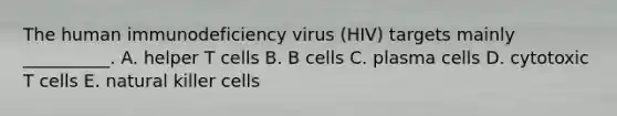 The human immunodeficiency virus (HIV) targets mainly __________. A. helper T cells B. B cells C. plasma cells D. cytotoxic T cells E. natural killer cells