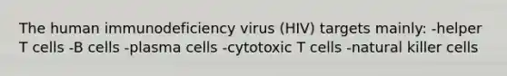 The human immunodeficiency virus (HIV) targets mainly: -helper T cells -B cells -plasma cells -cytotoxic T cells -natural killer cells