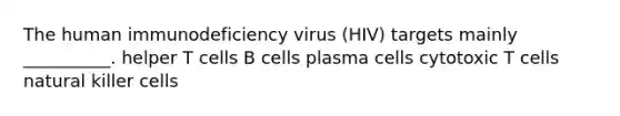 The human immunodeficiency virus (HIV) targets mainly __________. helper T cells B cells plasma cells cytotoxic T cells natural killer cells