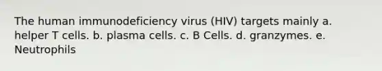 The human immunodeficiency virus (HIV) targets mainly a. helper T cells. b. plasma cells. c. B Cells. d. granzymes. e. Neutrophils