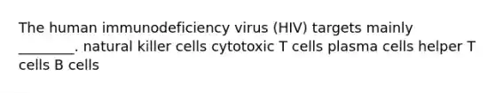 The human immunodeficiency virus (HIV) targets mainly ________. natural killer cells cytotoxic T cells plasma cells helper T cells B cells