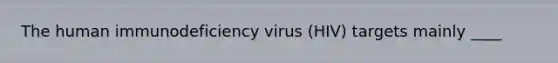 The human immunodeficiency virus (HIV) targets mainly ____