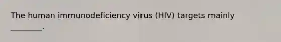 The human immunodeficiency virus (HIV) targets mainly ________.