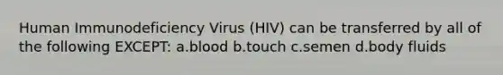 Human Immunodeficiency Virus (HIV) can be transferred by all of the following EXCEPT: a.blood b.touch c.semen d.body fluids