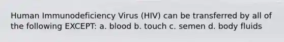 Human Immunodeficiency Virus (HIV) can be transferred by all of the following EXCEPT: a. blood b. touch c. semen d. body fluids