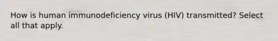 How is human immunodeficiency virus (HIV) transmitted? Select all that apply.