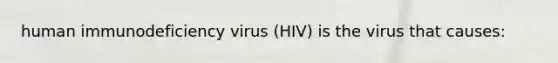 human immunodeficiency virus (HIV) is the virus that causes: