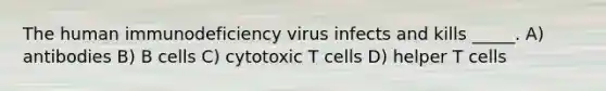 The human immunodeficiency virus infects and kills _____. A) antibodies B) B cells C) cytotoxic T cells D) helper T cells