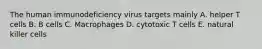 The human immunodeficiency virus targets mainly A. helper T cells B. B cells C. Macrophages D. cytotoxic T cells E. natural killer cells