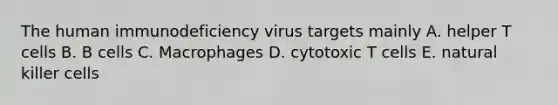 The human immunodeficiency virus targets mainly A. helper T cells B. B cells C. Macrophages D. cytotoxic T cells E. natural killer cells