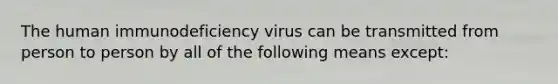 The human immunodeficiency virus can be transmitted from person to person by all of the following means except: