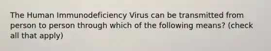 The Human Immunodeficiency Virus can be transmitted from person to person through which of the following means? (check all that apply)